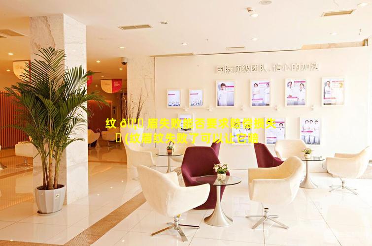 纹 🦊 眉失败能否要求赔偿损失 ☘ (纹眉纹失败了可以让它赔钱吗)